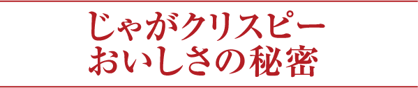 じゃがクリスピーおいしさの秘密