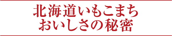 北海道いもこまちおいしさの秘密