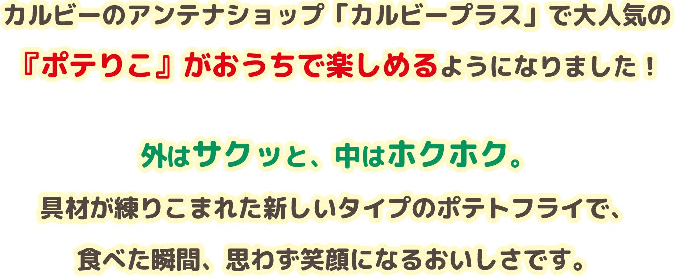 カルビーのアンテナショップ「カルビープラス」で大人気の『ポテりこ』がおうちで楽しめるようになりました！外はサクッと、中はホクホク。具材が練りこまれた新しいタイプのポテトフライで、食べた瞬間、思わず笑顔になるおいしさです。