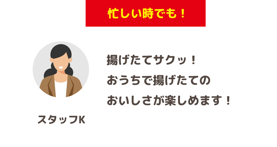 「忙しい時でも！」揚げたてサクッ！おうちで揚げたてのおいしさが楽しめます！(スタッフK)