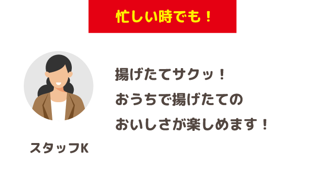 「忙しい時でも！」揚げたてサクッ！おうちで揚げたてのおいしさが楽しめます！(スタッフK)