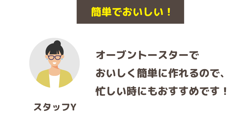 「簡単でおいしい！」オーブントースターでおいしく簡単に作れるので、忙しい時にもおすすめです！(スタッフY)