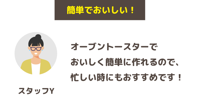 「簡単でおいしい！」オーブントースターでおいしく簡単に作れるので、忙しい時にもおすすめです！(スタッフY)