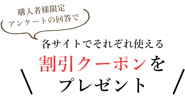 購入者様限定 アンケートの回答で 各サイトでそれぞれ使える 割引クーポンをプレゼント